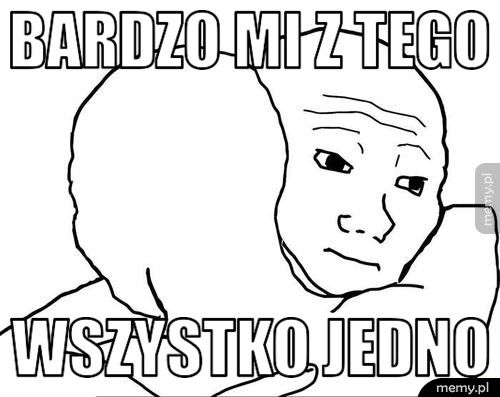 Bardzo mi z tego  WSZYSTKO JEDNO