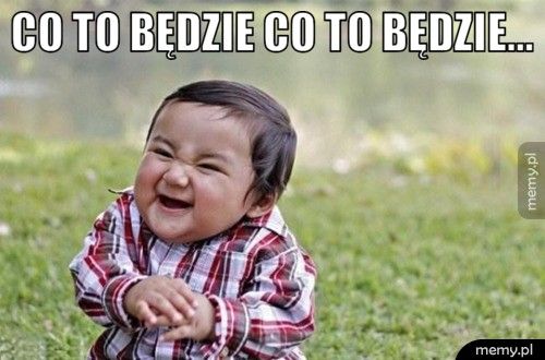 co to będzie co to będzie...
