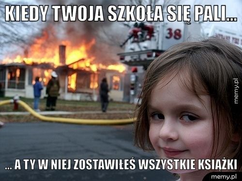 Kiedy twoja szkoła się pali... ... a ty w niej zostawiłeś wszystkie książki