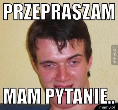 Przepraszam Mam pytanie..