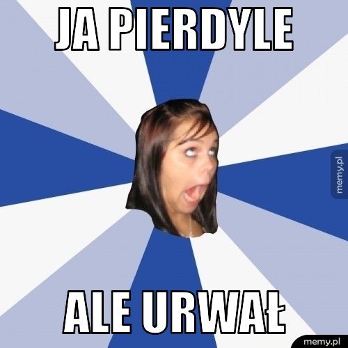 JA PIERDYLE ALE URWAŁ