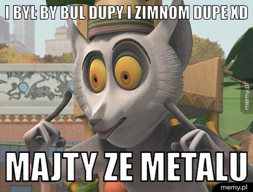 i był by bul dupy i zimnom dupe XD majty ze metalu