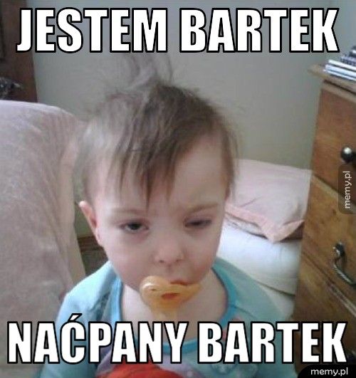 Jestem Bartek naćpany Bartek
