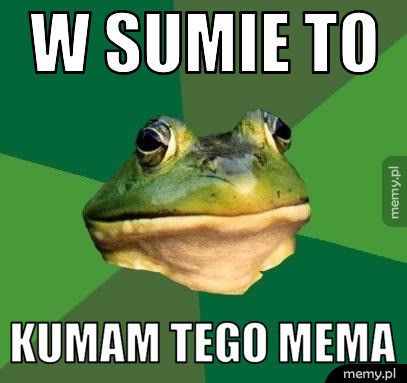 w sumie to KUMAM tego mema