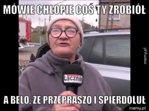 Mówie chłopie coś ty zrobiół a Belo, że przepraszo i spierdoluł
