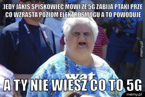 Kiedy jakiś spiskowiec mówi że 5g zabija ptaki przez co wzrasta  A ty nie wiesz co to 5g