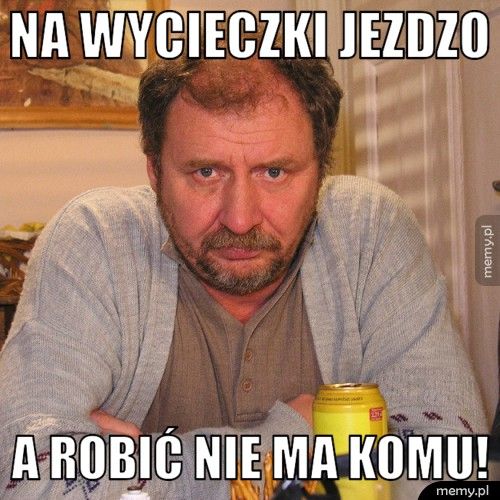 Na wycieczki jezdzo a robić nie ma komu! 