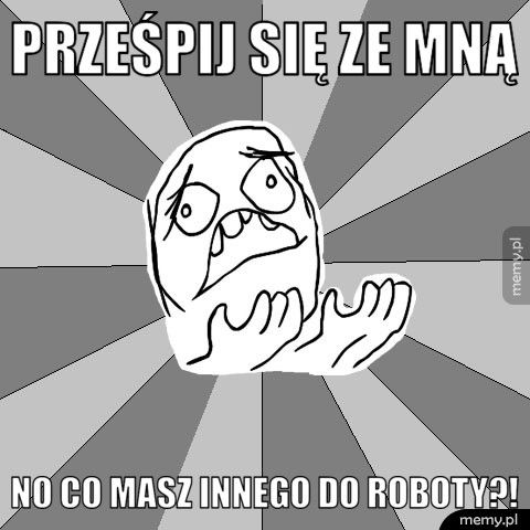 Prześpij się ze mną No co masz innego do roboty?!