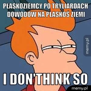 Płaskoziemcy po tryliardach dowodów na płaskoś ziemi I don'think so