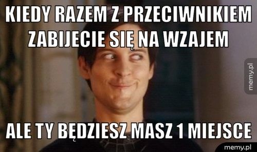 KIEDY RAZEM Z PRZECIWNIKIEM ZABIJECIE SIĘ NA WZAJEM  ALE TY BĘDZIESZ MASZ 1 MIEJSCE
