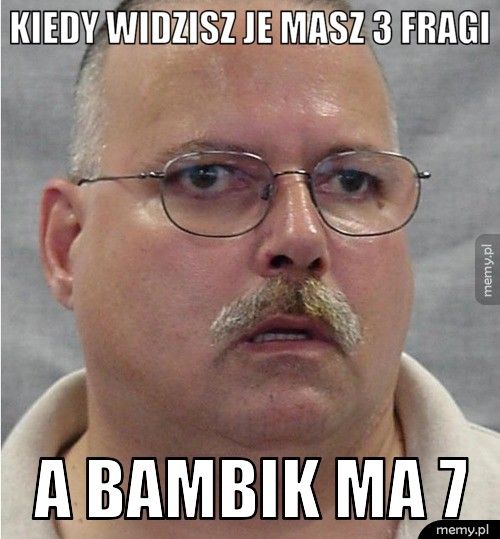Kiedy widzisz je masz 3 fragi A bambik ma 7
