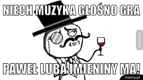 Niech muzyka głośno gra Paweł Luba imieniny ma!