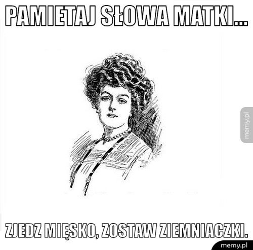 Pamietaj słowa matki... Zjedz mięsko, zostaw ziemniaczki.