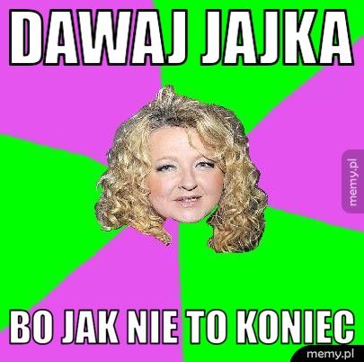DAWAJ JAJKA BO JAK NIE TO KONIEC