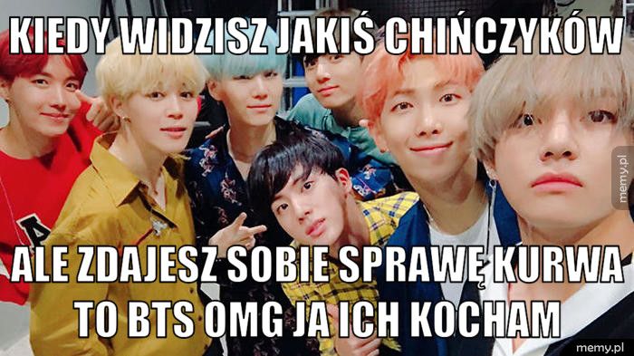 kiedy widzisz jakiś chińczyków  ale zdajesz sobie sprawę kurwa to BTS omg ja ich kocham 