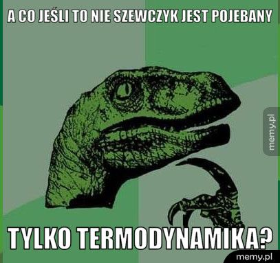 a co jeśli to nie szewczyk jest pojebany tylko termodynamika?