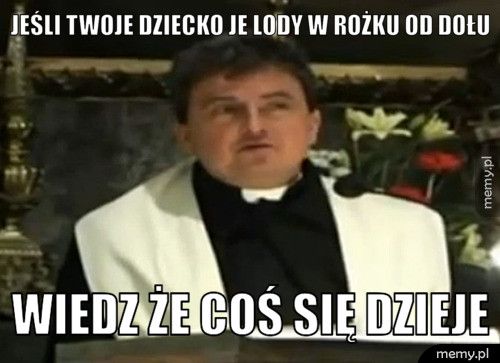 jeśli twoje dziecko je lody w rożku od dołu wiedz że coś się dzieje
