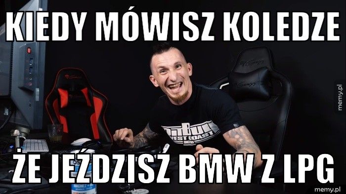 KIEDY MÓWISZ KOLEDZE ŻE JEŹDZISZ BMW Z LPG