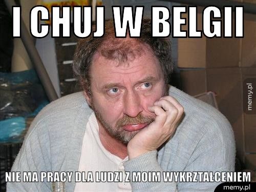 i chuj w Belgii Nie ma pracy dla ludzi z moim wykrztałceniem