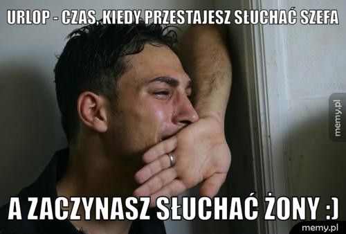 Urlop - czas, kiedy przestajesz słuchać szefa a zaczynasz słuchać żony :)