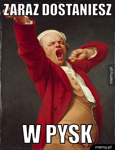 zaraz dostaniesz w pysk