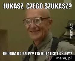 Łukasz, czego szukasz?  Ogonka od rzepy? Przecież jesteś ślepy! 