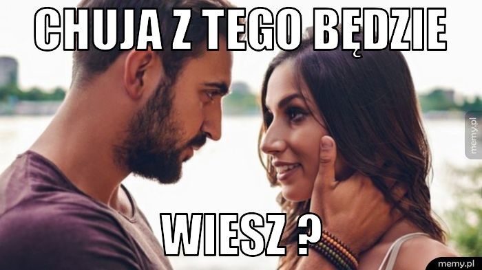 Chuja z tego będzie  Wiesz ? 