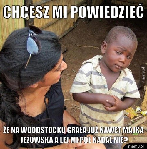 chcesz mi powiedzieć że na Woodstocku grała już nawet Majka Jeżowska a Lej mi pół nad