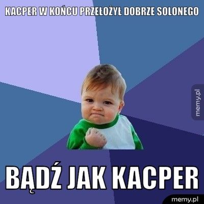 Kacper W końcu przełożył dobrze solonego bądź jak Kacper