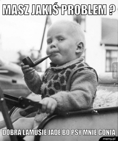 masz jakiś problem ?  dobra lamusie jade bo psy mnie gonią 
