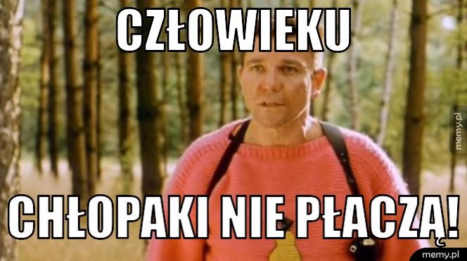 Człowieku chłopaki nie płaczą!