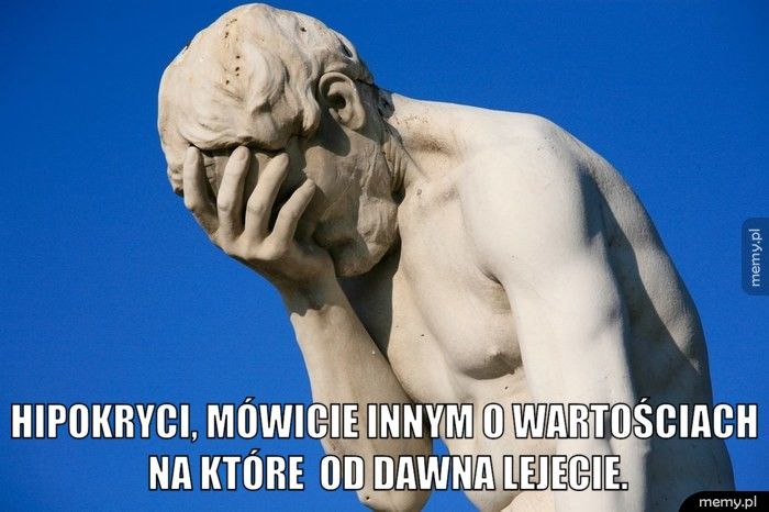  Hipokryci, mówicie innym o wartościach na które  od dawna lejeci