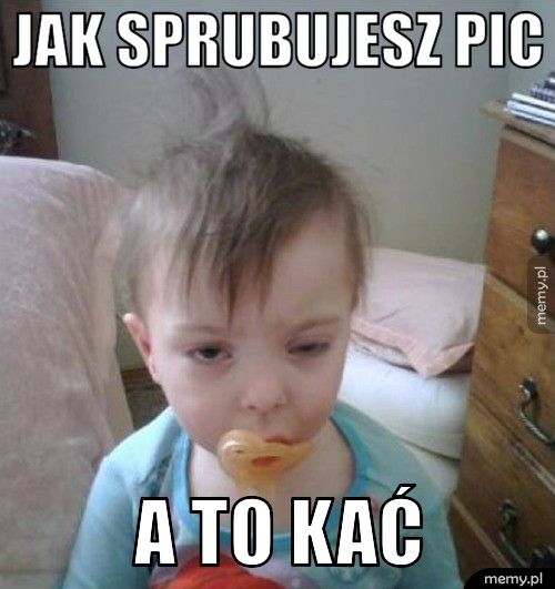 Jak Sprubujesz Pic A To Kać 