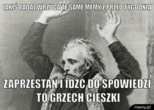 Jakiś padał wrzuca te same memy z przed tygodnia Zaprzestań i idźć do spowiedzi to grzech ćięszki