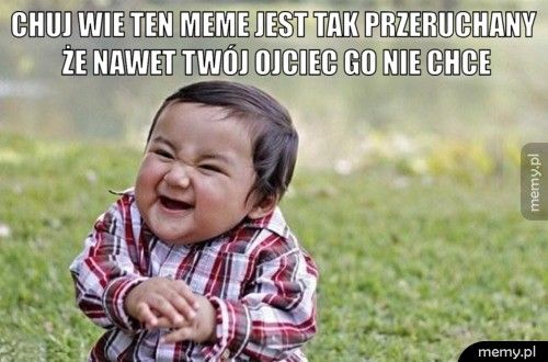 chuj wie ten meme jest tak przeruchany że nawet twój ojciec go n