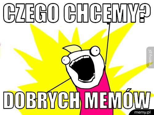 czego chcemy? dobrych memów