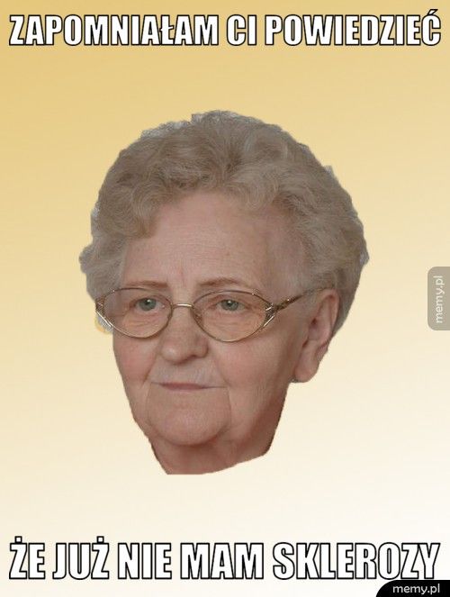 zapomniałam Ci powiedzieć że już nie mam sklerozy
