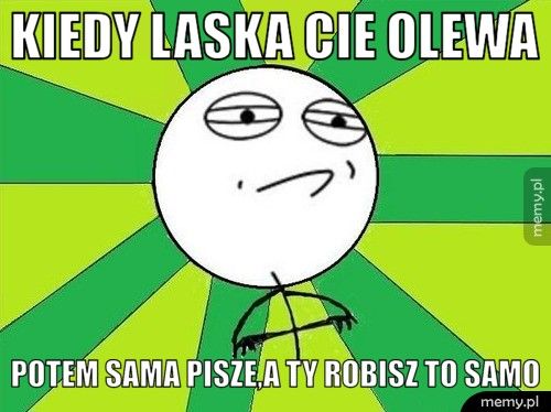 Kiedy laska Cie olewa Potem sama pisze,a Ty robisz to samo