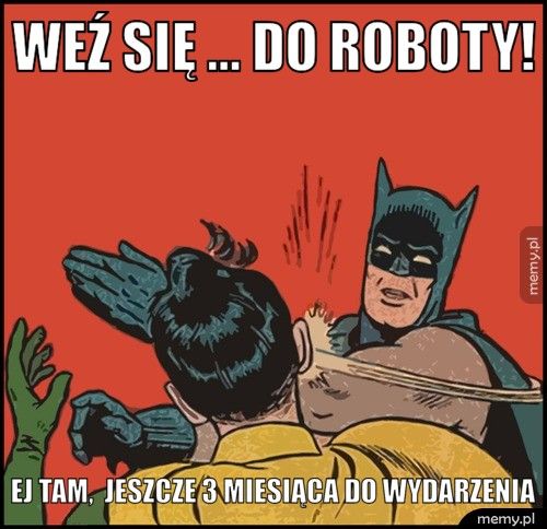 Weź się ... do roboty! ej tam,  jeszcze 3 miesiąca do wydarzenia
