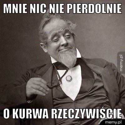 mnie nic nie pierdolnie o kurwa rzeczywiście