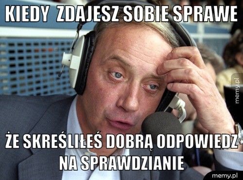 kiedy zdajesz sobie sprawe że skreśliłeś dobrą odpowiedz na sprawdzianie