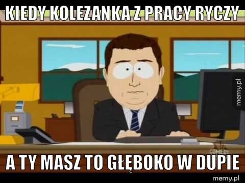 Kiedy kolezanka z pracy ryczy A ty masz to głęboko w dupie