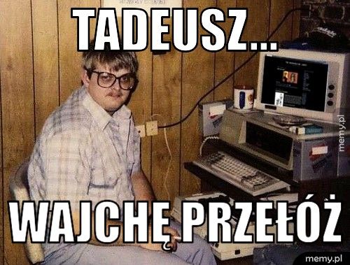 Tadeusz... Wajchę przełóż