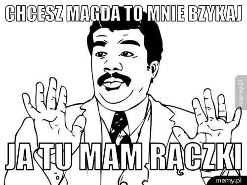 chcesz magda to mnie bzykaj ja tu mam rączki