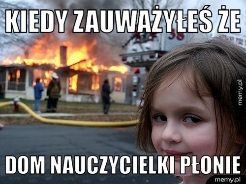 KIEDY ZAUWAŻYŁEŚ ŻE DOM NAUCZYCIELKI PŁONIE