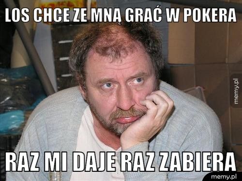 los chce ze mną grać w pokera raz mi daje raz zabiera