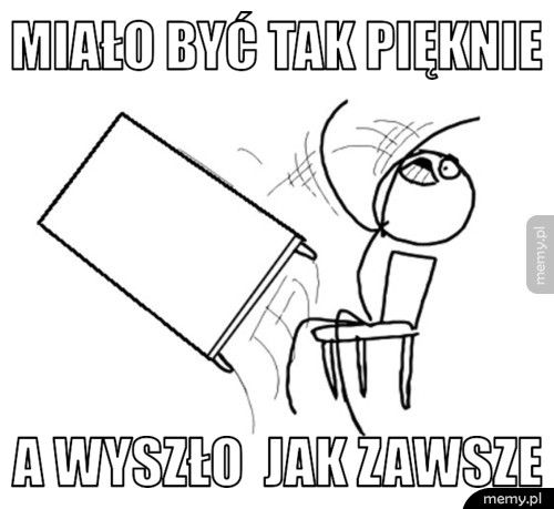 Miało być tak pięknie A wyszło  jak zawsze 