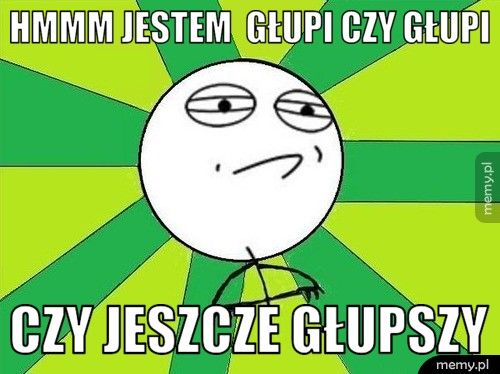 Hmmm jestem  głupi czy głupi   Czy jeszcze głupszy