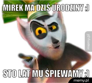 Mirek ma dziś urodziny :) Sto lat mu śpiewamy :)