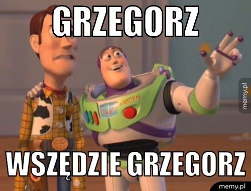 GRZEGORZ  WSZĘDZIE GRZEGORZ 